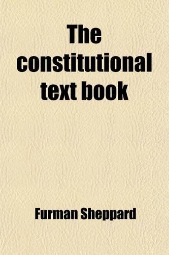 The Constitutional Text Book; A Practical and Familiar Exposition of the Constitution of the United States