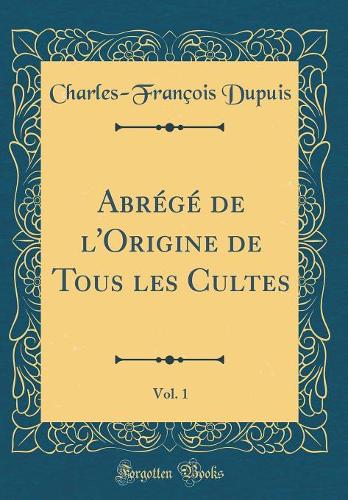 Abrégé de l'Origine de Tous Les Cultes, Vol. 1 (Classic Reprint)