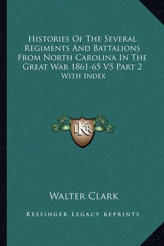 Histories Of The Several Regiments And Battalions From North Carolina In The Great War 1861-65 V5 Part 2: With Index