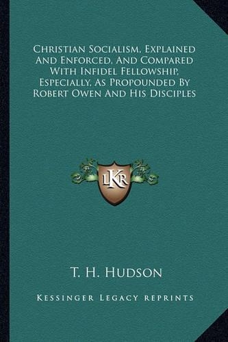Christian Socialism, Explained And Enforced, And Compared With Infidel Fellowship, Especially, As Propounded By Robert Owen And His Disciples