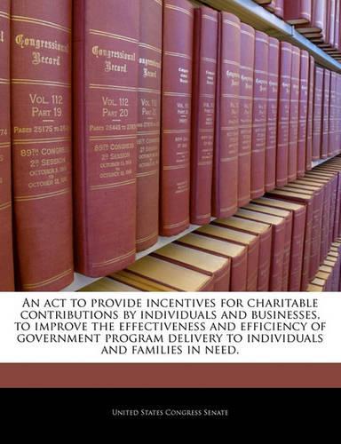 An ACT to Provide Incentives for Charitable Contributions by Individuals and Businesses, to Improve the Effectiveness and Efficiency of Government Program Delivery to Individuals and Families in Need.