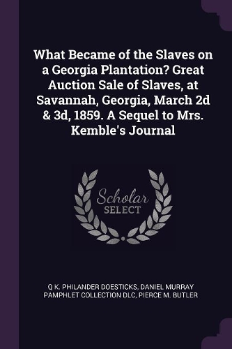 What Became of the Slaves on a Georgia Plantation? Great Auction Sale of Slaves, at Savannah, Georgia, March 2D & 3d, 1859. a Sequel to Mrs. Kemble's Journal