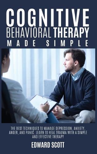 Cognitive behavioral Therapy Made Simple: The Best Techniques to Manage Depression, Anxiety, Anger, and Panic. Learn to Heal Trauma with a Simple and Effective Therapy.