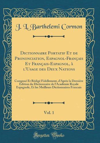 Dictionnaire Portatif Et de Prononciation, Espagnol-Français Et Français-Espagnol, à l'Usage des Deux Nations, Vol. 1: Composé Et Rédigé Fidellement, d'Après la Dernière Édition du Dictionnaire de l'Académie Royale Espagnole, Et les Meilleurs Dicti