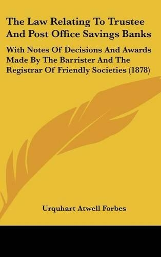 The Law Relating To Trustee And Post Office Savings Banks: With Notes Of Decisions And Awards Made By The Barrister And The Registrar Of Friendly Societies (1878)