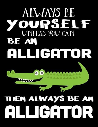 Always Be Yourself Unless You Can Be an Alligator Then Always Be an Alligator: Composition Notebook Journal