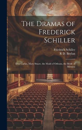 The Dramas of Frederick Schiller: Don Carlos, Mary Stuart, the Maid of Orleans, the Bride of Messina