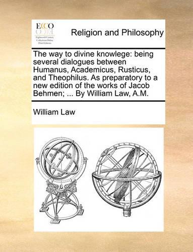 The Way to Divine Knowlege: Being Several Dialogues Between Humanus, Academicus, Rusticus, and Theophilus. as Preparatory to a New Edition of the Works of Jacob Behmen; ... by 