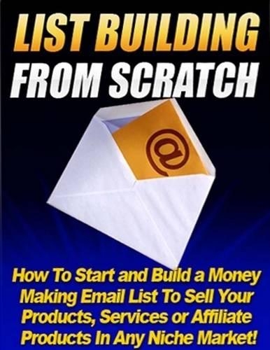 List Building from Scratch - How to Start and Build a Money Making Email List to Sell Your Products, Services or Affiliate Products In Any Niche Market