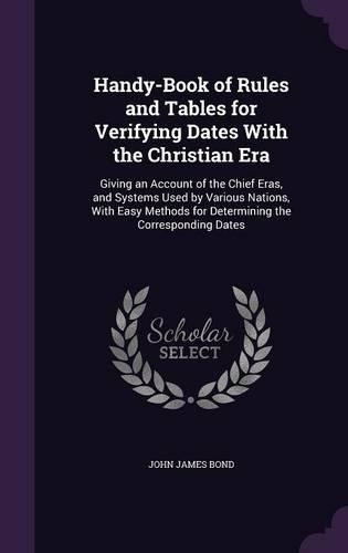 Handy-Book of Rules and Tables for Verifying Dates With the Christian Era: Giving an Account of the Chief Eras, and Systems Used by Various Nations, With Easy Methods for Determining the Corresponding Dates