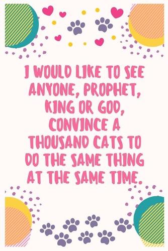 I would like to see anyone, prophet, king or God, convince a thousand cats to do the same thing at the same time: Cat Lover Notebook Journal 6 x 9Inches 100 Lined Blank Pages