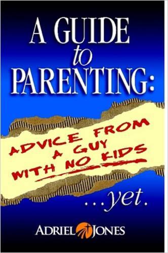 A Guide To Parenting: Advice Fom A Guy With No Kids