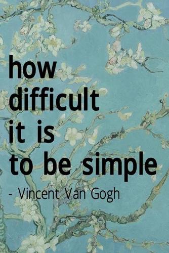How Difficult It Is To Be Simple. Vincent Van Gogh: Van Gogh Notebook Journal Composition Blank Lined Diary Notepad 120 Pages Paperback Flowers