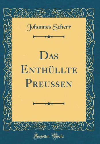 Das Enthüllte Preußen (Classic Reprint)