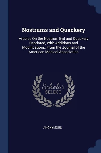 Nostrums and Quackery: Articles On the Nostrum Evil and Quackery Reprinted, With Additions and Modifications, From the Journal of the American Medical Association