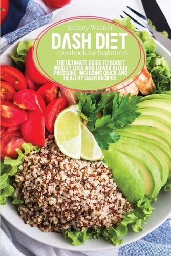 Dash Diet Cookbook for Beginners: The Ultimate Guide To Boost Weight Loss And Lower Blood Pressure, Including Quick and Healthy Dash Recipes.