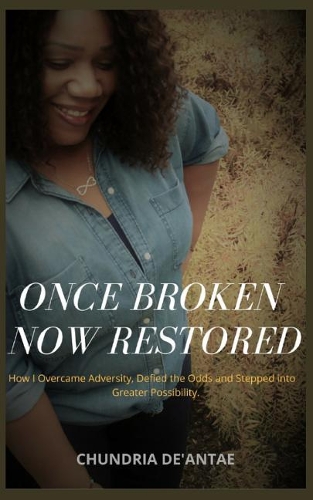 Once Broken Now Restored: How I Overcame Adversity, Defied the Odds and Stepped into Greater Possibility.