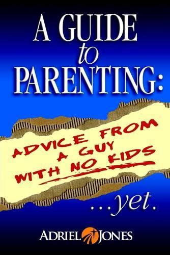 A Guide to Parenting: Advice Fom a Guy With No Kids...Yet