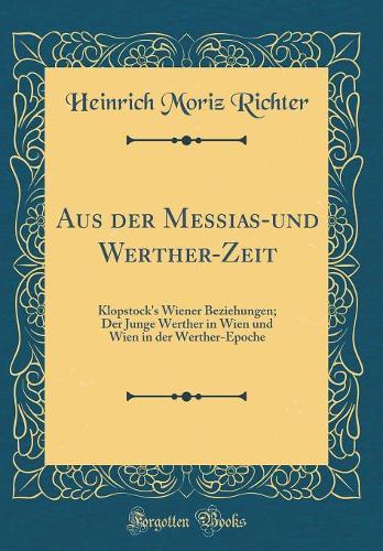 Aus der Messias-und Werther-Zeit: Klopstock's Wiener Beziehungen; Der Junge Werther in Wien und Wien in der Werther-Epoche (Classic Reprint)