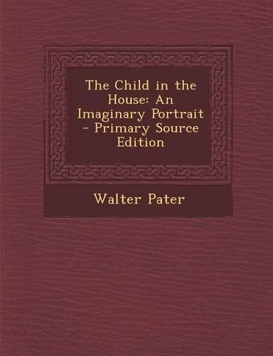 The Child in the House: An Imaginary Portrait - Primary Source Edition