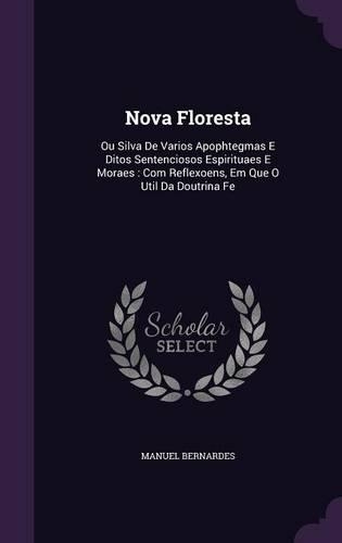Nova Floresta: Ou Silva De Varios Apophtegmas E Ditos Sentenciosos Espirituaes E Moraes: Com Reflexoens, Em Que O Util Da Doutrina Fe
