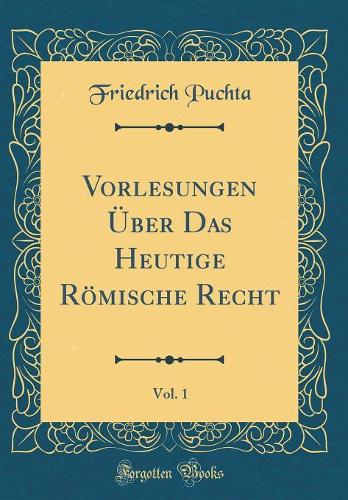 Vorlesungen Über Das Heutige Römische Recht, Vol. 1 (Classic Reprint)