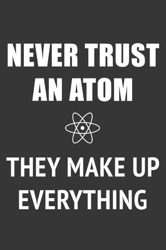 Never Trust An Atom They Make Up Everything Notebook: Lined Journal, 120 Pages, 6 x 9, Affordable Atomic Physicist Gift Journal Matte Finish