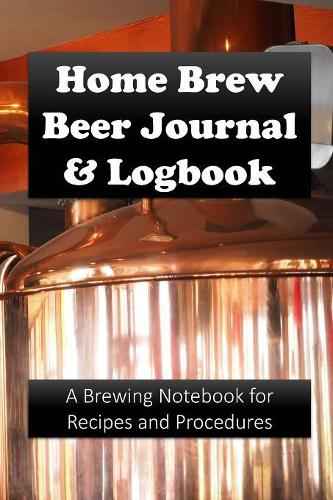 Home Brew Beer Journal and Logbook: A Brewing Notebook for Recipes and Procedures