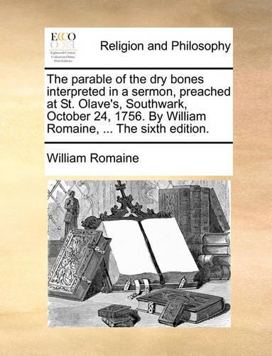 The Parable of the Dry Bones Interpreted in a Sermon, Preached at St. Olave's, Southwark, October 24, 1756. by William Romaine, ... the Sixth Edition.