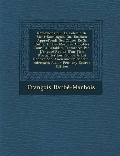 Reflexions Sur La Colonie de Saint-Domingue, Ou, Examen Approfondi Des Causes de Sa Ruine, Et Des Mesures Adoptees Pour La Retablir: Terminees Par L'Expose Rapide D'Un Plan D'Organisation Propre a Lui Rendre Son Ancienne Splendeur: Adressees Au... - Prim