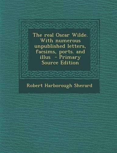 The Real Oscar Wilde. with Numerous Unpublished Letters, Facsims, Ports. and Illus - Primary Source Edition