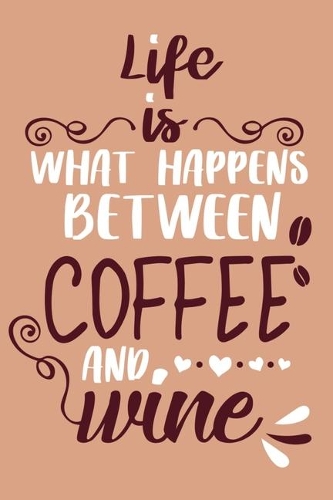 Life Is What Happens Between Coffee And Wine