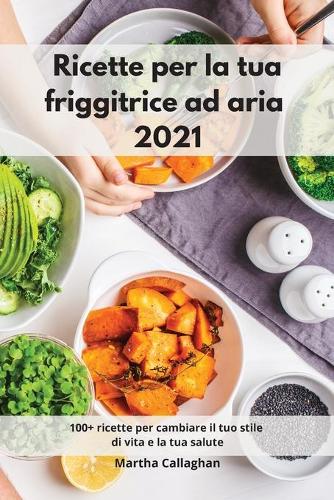 Ricette per la tua friggitrice ad aria 2021: 100+ ricette per cambiare il tuo stile di vita e la tua salute. Air Fryer Cookbook (Italian Edition)