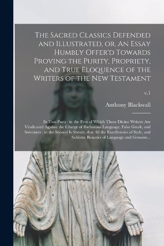The Sacred Classics Defended and Illustrated, or, An Essay Humbly Offer'd Towards Proving the Purity, Propriety, and True Eloquence of the Writers of the New Testament
