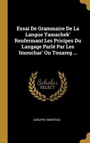 Essai De Grammaire De La Langue Tamachek' Renfermant Les Pricipes Du Langage Parlé Par Les Imouchar' Ou Touareg ...