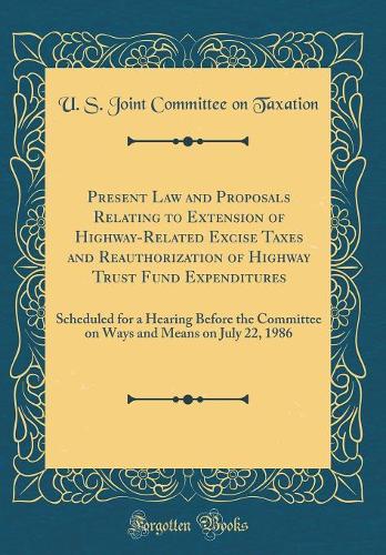 Present Law and Proposals Relating to Extension of Highway-Related Excise Taxes and Reauthorization of Highway Trust Fund Expenditures: Scheduled for a Hearing Before the Committee on Ways and Means on July 22, 1986 (Classic Reprint)