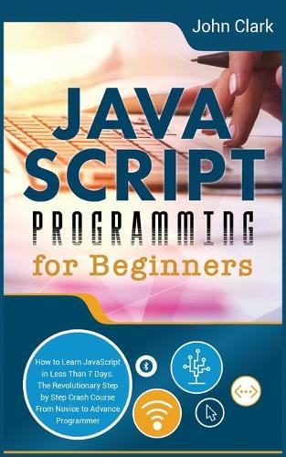 JavaScript Programming for Beginners: How to Learn JavaScript in Less Than 7 Days. The Revolutionary Step-by-Step Crash Course From Novice to Advance Programmer(2 Computer Programming Crash Course)