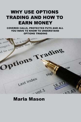 Why Use Options Trading and How to Earn Money: Covered Calls, Protected Puts and All You Have to Know to Understand Options Trading