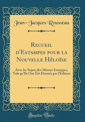 Recueil d'Estampes pour la Nouvelle Héloïse: Avec les Sujets des Mêmes Estampes, Tels qu'Ils Ont Été Donnés par l'Éditeur (Classic Reprint)