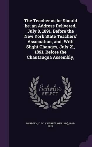 The Teacher as he Should be; an Address Delivered, July 8, 1891, Before the New York State Teachers' Association, and, With Slight Changes, July 21, 1891, Before the Chautauqua Assembly,