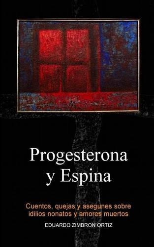 Progesterona y Espina: Cuentos, quejas y asegunes sobre idilios nonatos y amores muertos