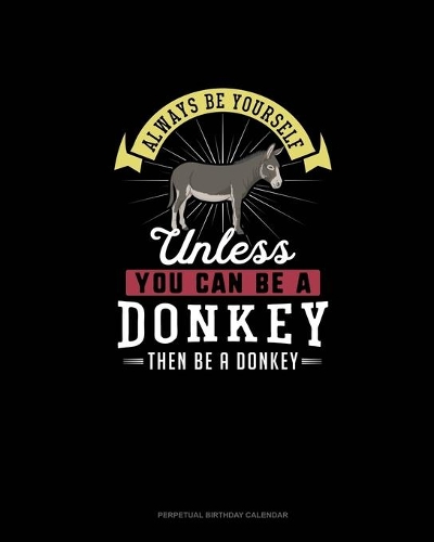 Always Be Yourself Unless You Can Be A Donkey Then Be A Donkey: Perpetual Birthday Calendar(83 Perpetual Birthday Calendar)
