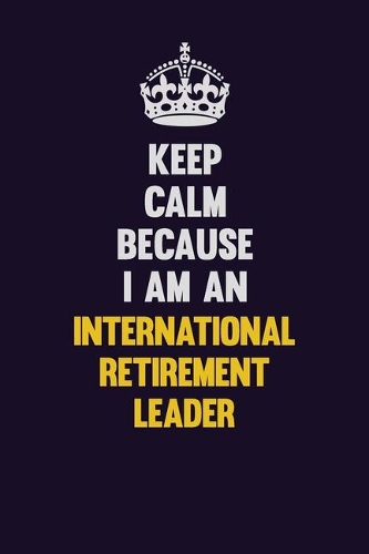 Keep calm Because I Am An International Retirement Leader: Motivational and inspirational career blank lined gift notebook with matte finish