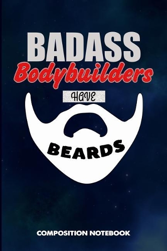 Badass Bodybuilders Have Beards: Composition Notebook, Funny Sarcastic Birthday Journal for Bad Ass Bearded Men, Gym Body Builders to Write on