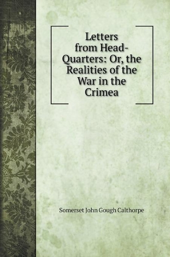 Letters from Head-Quarters: Or, the Realities of the War in the Crimea