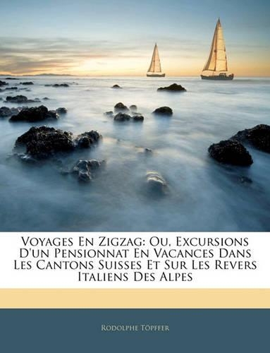 Voyages En Zigzag: Ou, Excursions D'un Pensionnat En Vacances Dans Les Cantons Suisses Et Sur Les Revers Italiens Des Alpes
