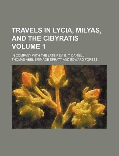 Travels in Lycia, Milyas, and the Cibyratis; In Company with the Late REV. E. T. Daniell Volume 1