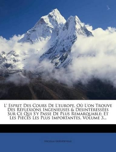 L' Esprit Des Cours de L'Europe, Ou L'On Trouve Des Reflexions Ingenieuses & Desinteressees Sur Ce Qui S'y Passe de Plus Remarquable