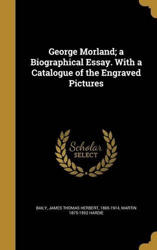 George Morland; A Biographical Essay. with a Catalogue of the Engraved Pictures