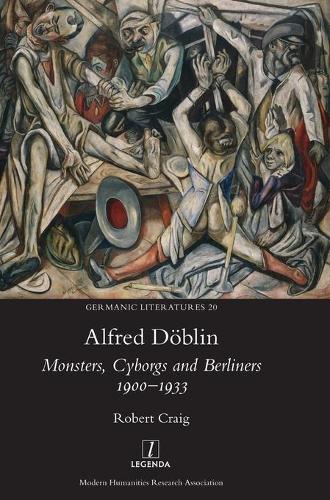 Alfred Döblin: Monsters, Cyborgs and Berliners 1900-1933(20 Germanic Literatures)